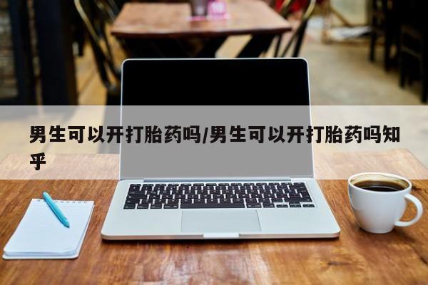 药流药购买男生可以开打胎药吗/男生可以开打胎药吗知乎