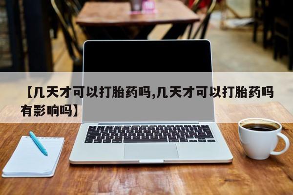 药流药购买【几天才可以打胎药吗,几天才可以打胎药吗有影响吗】