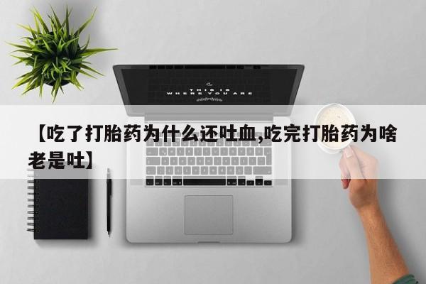 药流药购买【吃了打胎药为什么还吐血,吃完打胎药为啥老是吐】
