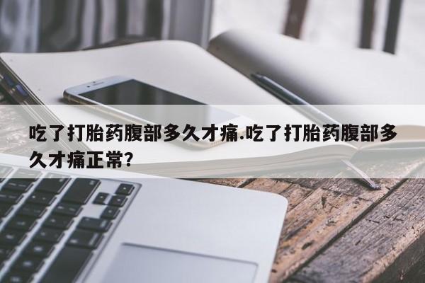 药流药购买吃了打胎药腹部多久才痛.吃了打胎药腹部多久才痛正常？
