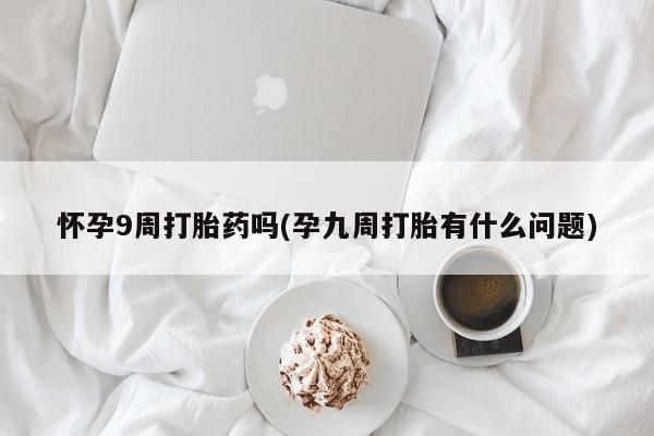 药流药购买怀孕9周打胎药吗(孕九周打胎有什么问题)