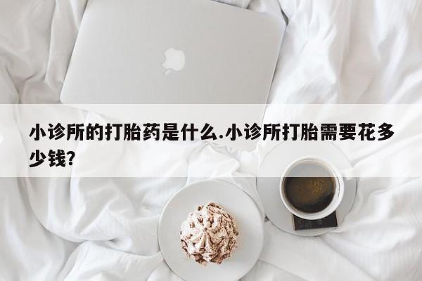 药流药购买小诊所的打胎药是什么.小诊所打胎需要花多少钱？