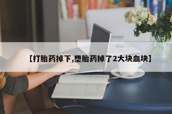 药流药购买【打胎药掉下,堕胎药掉了2大块血块】