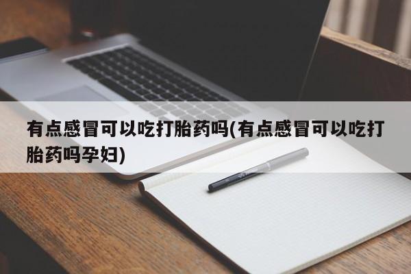 药流药购买有点感冒可以吃打胎药吗(有点感冒可以吃打胎药吗孕妇)