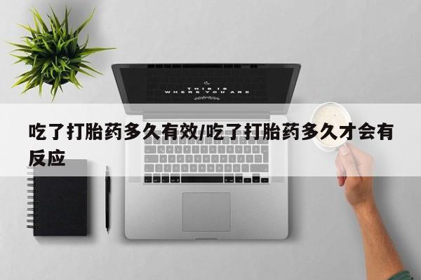 药流药购买吃了打胎药多久有效/吃了打胎药多久才会有反应