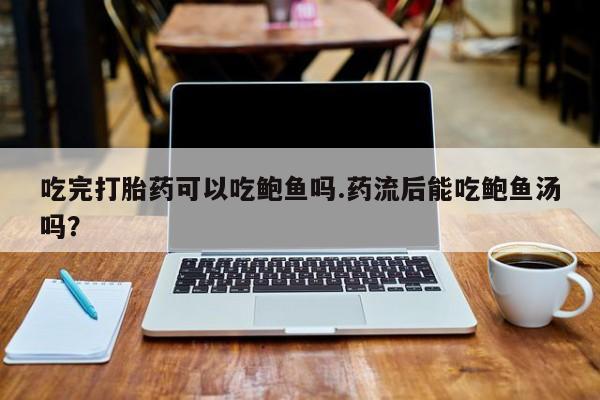 药流药购买吃完打胎药可以吃鲍鱼吗.药流后能吃鲍鱼汤吗？