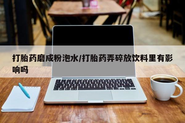 药流药购买打胎药磨成粉泡水/打胎药弄碎放饮料里有影响吗