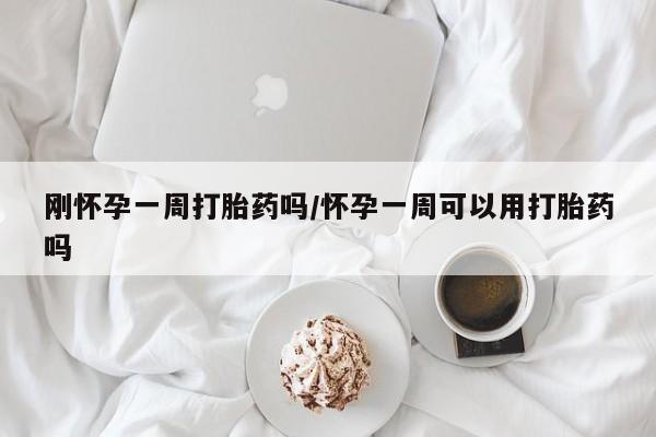 药流药购买刚怀孕一周打胎药吗/怀孕一周可以用打胎药吗