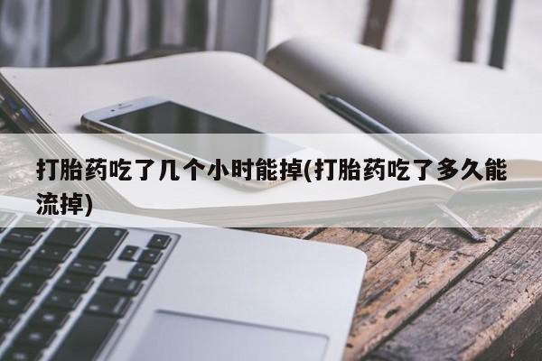 药流药购买打胎药吃了几个小时能掉(打胎药吃了多久能流掉)