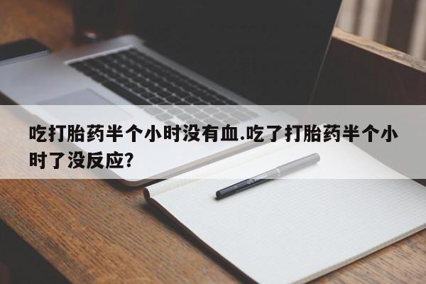 药流药购买吃打胎药半个小时没有血.吃了打胎药半个小时了没反应？