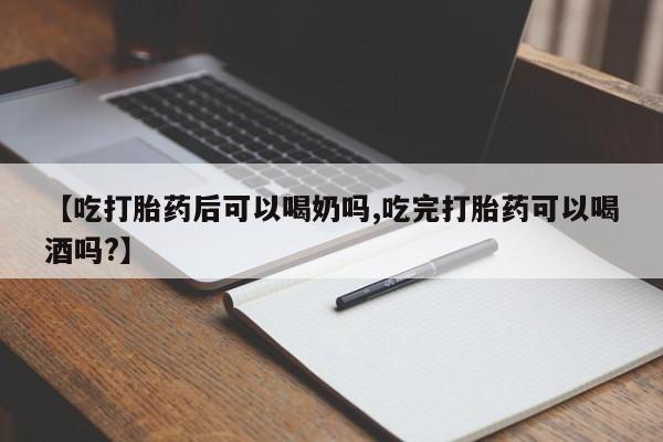 药流药购买【吃打胎药后可以喝奶吗,吃完打胎药可以喝酒吗?】