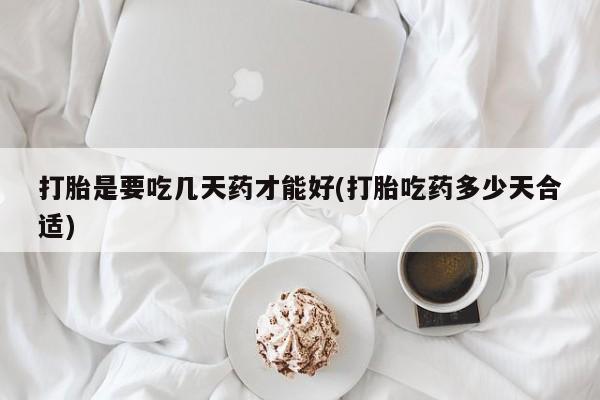 药流药购买打胎是要吃几天药才能好(打胎吃药多少天合适)