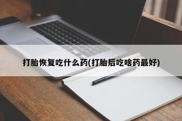 药流药购买打胎恢复吃什么药(打胎后吃啥药最好)