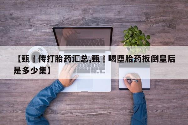 药流药购买【甄嬛传打胎药汇总,甄嬛喝堕胎药扳倒皇后是多少集】