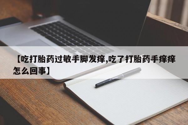 药流药购买【吃打胎药过敏手脚发痒,吃了打胎药手痒痒怎么回事】