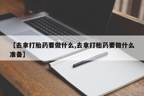 药流药购买【去拿打胎药要做什么,去拿打胎药要做什么准备】