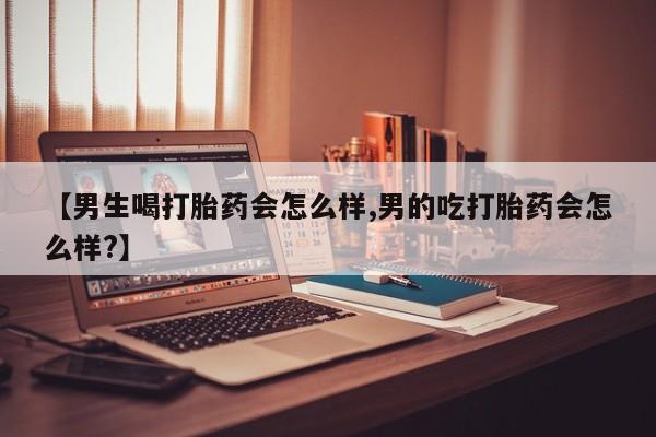 药流药购买【男生喝打胎药会怎么样,男的吃打胎药会怎么样?】