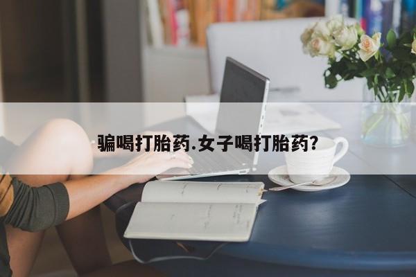 药流药购买骗喝打胎药.女子喝打胎药？