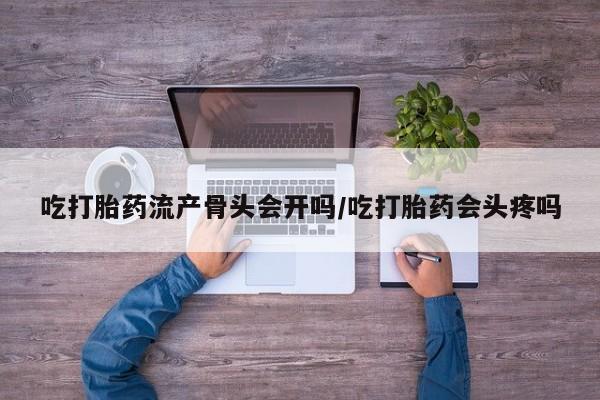药流药购买吃打胎药流产骨头会开吗/吃打胎药会头疼吗