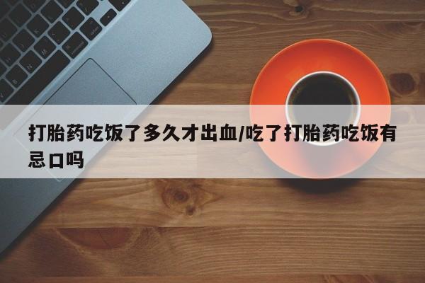 药流药购买打胎药吃饭了多久才出血/吃了打胎药吃饭有忌口吗