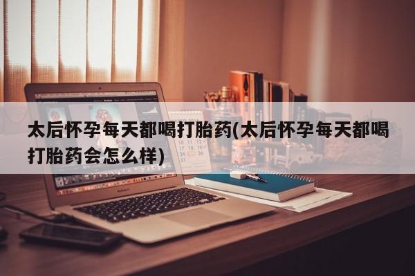 药流药购买太后怀孕每天都喝打胎药(太后怀孕每天都喝打胎药会怎么样)