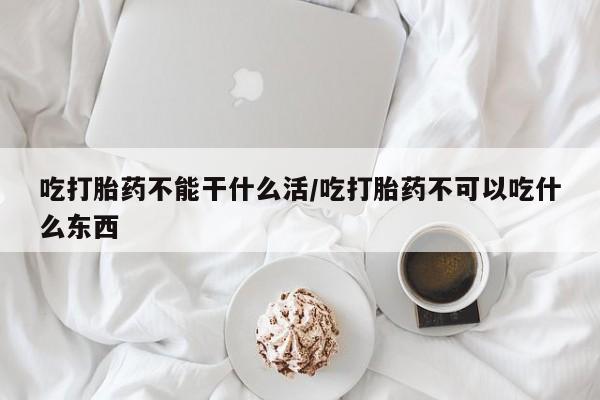 药流药购买吃打胎药不能干什么活/吃打胎药不可以吃什么东西