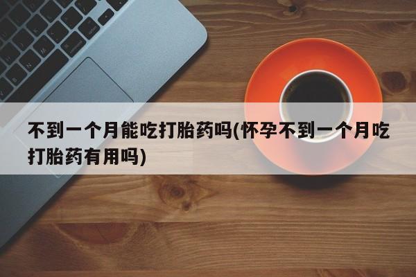药流药购买不到一个月能吃打胎药吗(怀孕不到一个月吃打胎药有用吗)