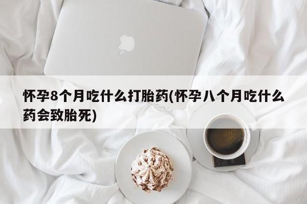 药流药购买怀孕8个月吃什么打胎药(怀孕八个月吃什么药会致胎死)