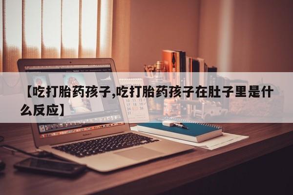 药流药购买【吃打胎药孩子,吃打胎药孩子在肚子里是什么反应】
