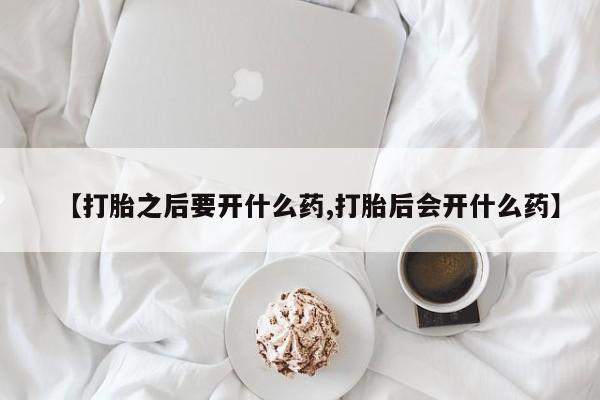 药流药购买【打胎之后要开什么药,打胎后会开什么药】