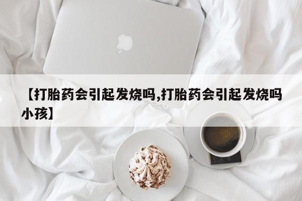 药流药购买【打胎药会引起发烧吗,打胎药会引起发烧吗小孩】