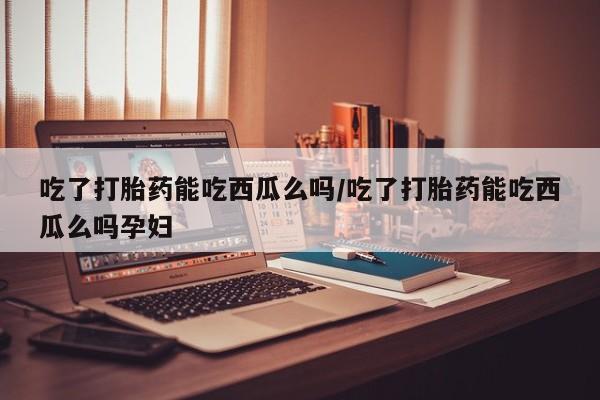 药流药购买吃了打胎药能吃西瓜么吗/吃了打胎药能吃西瓜么吗孕妇