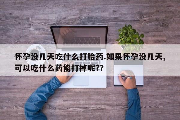 药流药购买怀孕没几天吃什么打胎药.如果怀孕没几天,可以吃什么药能打掉呢?？