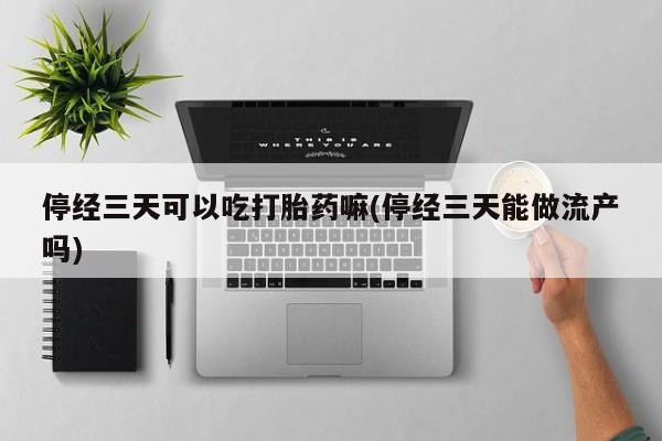 药流药购买停经三天可以吃打胎药嘛(停经三天能做流产吗)
