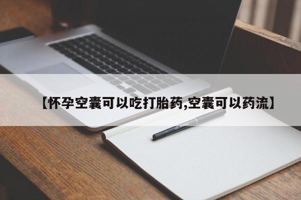 药流药购买【怀孕空囊可以吃打胎药,空囊可以药流】