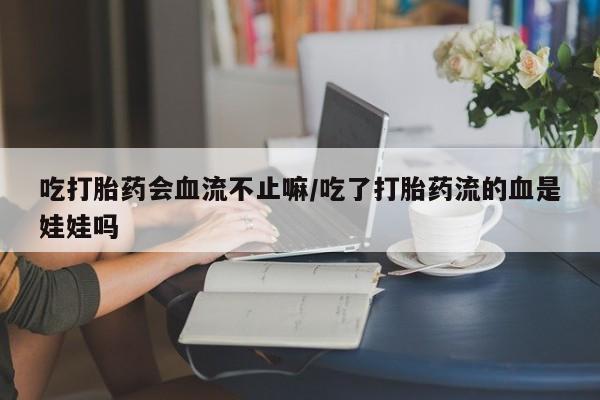 药流药购买吃打胎药会血流不止嘛/吃了打胎药流的血是娃娃吗