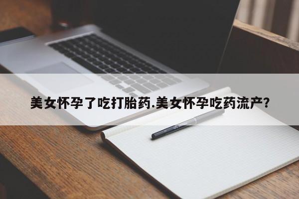 药流药购买美女怀孕了吃打胎药.美女怀孕吃药流产？