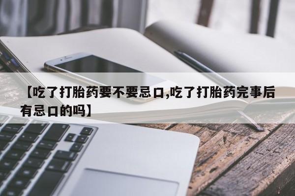 药流药购买【吃了打胎药要不要忌口,吃了打胎药完事后有忌口的吗】