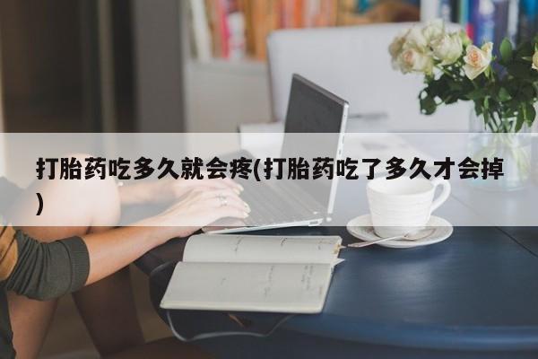 药流药购买打胎药吃多久就会疼(打胎药吃了多久才会掉)