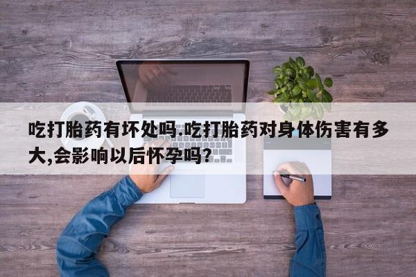 药流药购买吃打胎药有坏处吗.吃打胎药对身体伤害有多大,会影响以后怀孕吗？