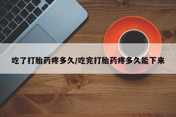 药流药购买吃了打胎药疼多久/吃完打胎药疼多久能下来