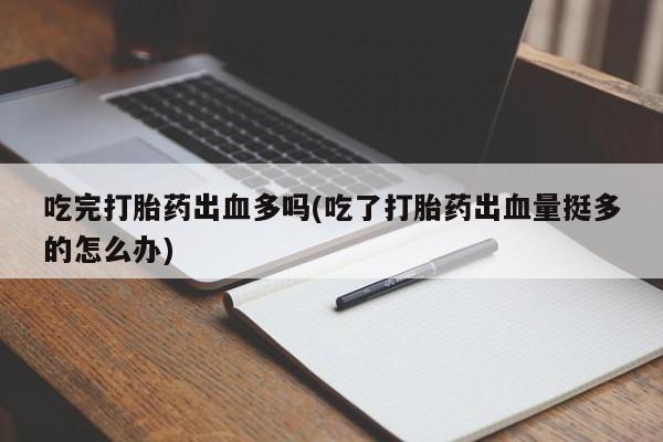 药流药购买吃完打胎药出血多吗(吃了打胎药出血量挺多的怎么办)