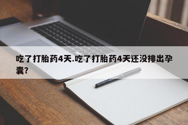 药流药购买吃了打胎药4天.吃了打胎药4天还没排出孕囊？