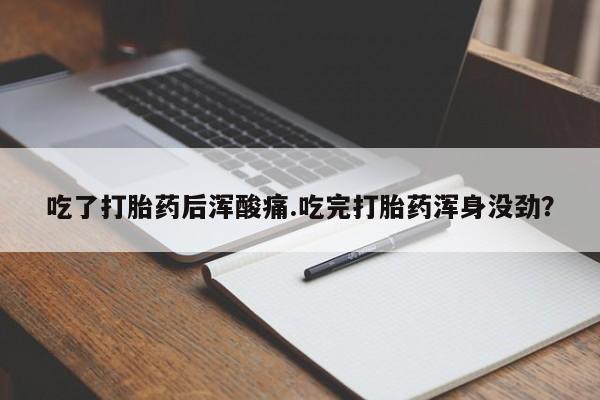 药流药购买吃了打胎药后浑酸痛.吃完打胎药浑身没劲？