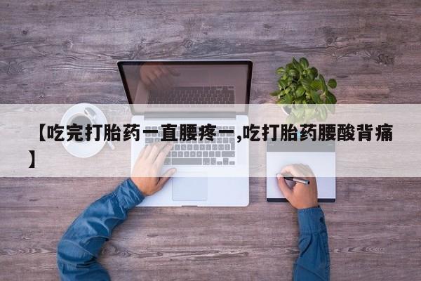 药流药购买【吃完打胎药一直腰疼一,吃打胎药腰酸背痛】