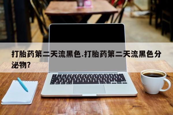 药流药购买打胎药第二天流黑色.打胎药第二天流黑色分泌物？