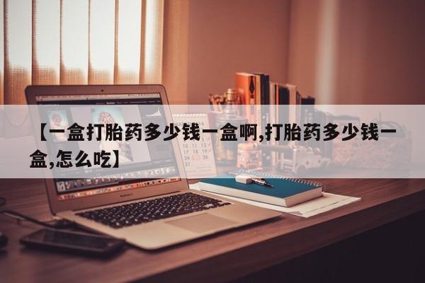 药流药购买【一盒打胎药多少钱一盒啊,打胎药多少钱一盒,怎么吃】