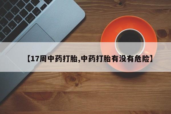 药流药购买【17周中药打胎,中药打胎有没有危险】