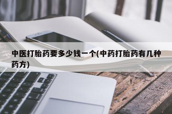 药流药购买中医打胎药要多少钱一个(中药打胎药有几种药方)