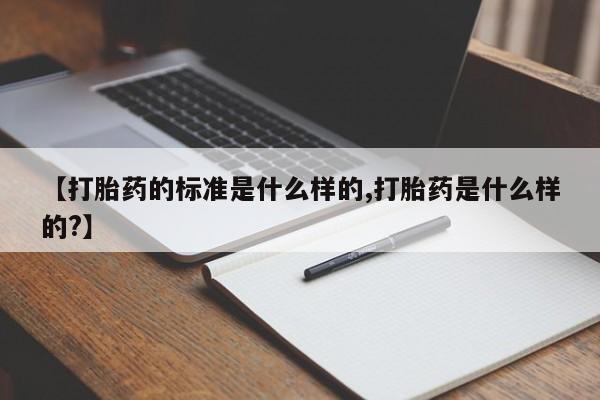 药流药购买【打胎药的标准是什么样的,打胎药是什么样的?】